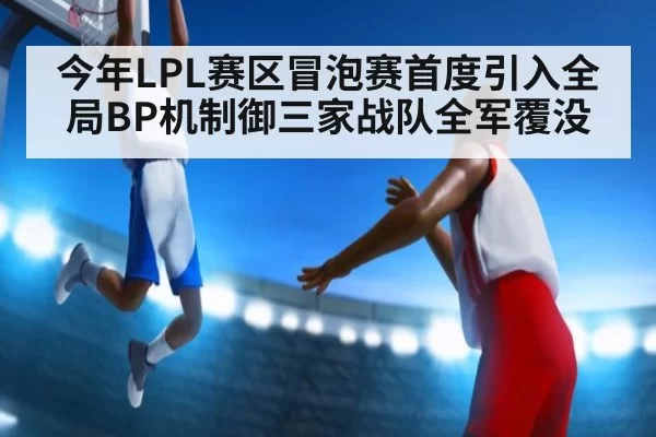 今年LPL赛区冒泡赛首度引入全局BP机制御三家战队全军覆没