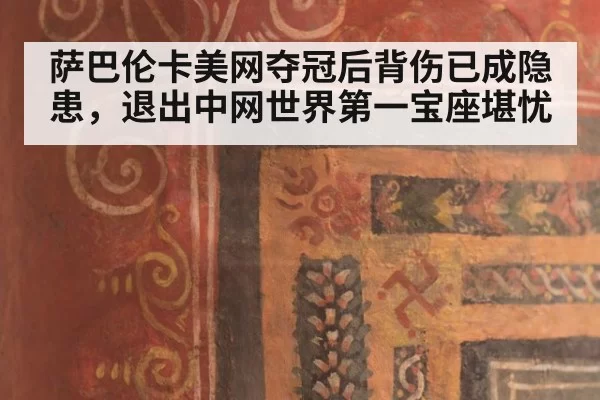 萨巴伦卡美网夺冠后背伤已成隐患，退出中网世界第一宝座堪忧