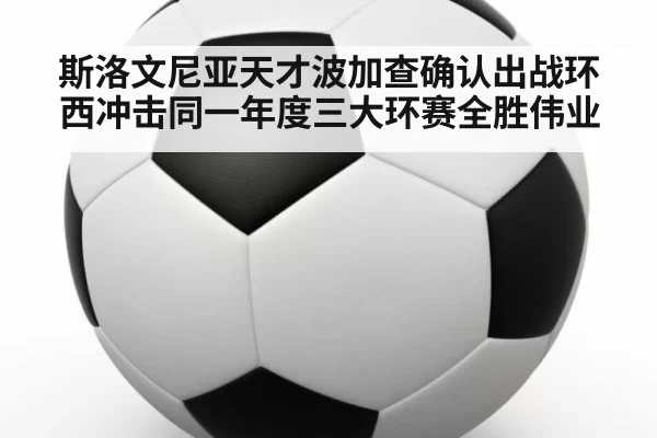 斯洛文尼亚天才波加查确认出战环西冲击同一年度三大环赛全胜伟业