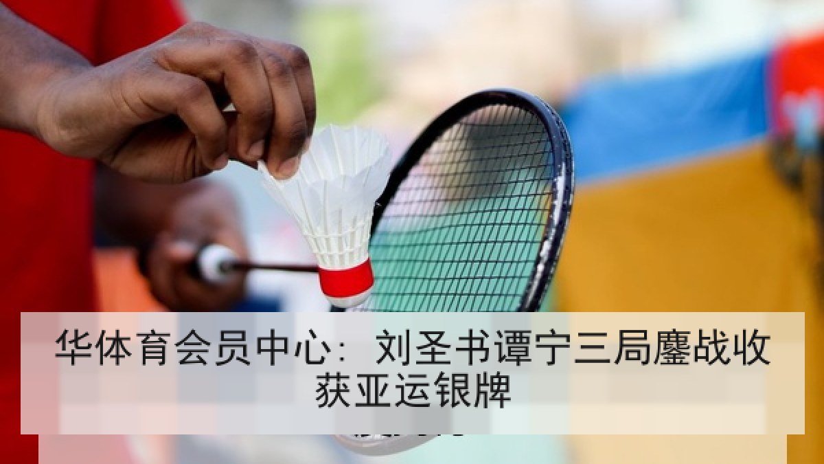 华体育会员中心: 刘圣书谭宁三局鏖战收获亚运银牌