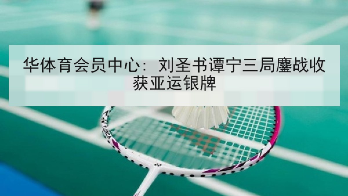 华体育会员中心: 刘圣书谭宁三局鏖战收获亚运银牌