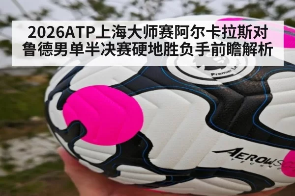 2026ATP上海大师赛阿尔卡拉斯对鲁德男单半决赛硬地胜负手前瞻解析